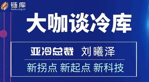 鏈庫(kù)大咖談冷庫(kù) | 專訪亞冷總裁劉曦澤：新拐點(diǎn) 新起點(diǎn) 新科技